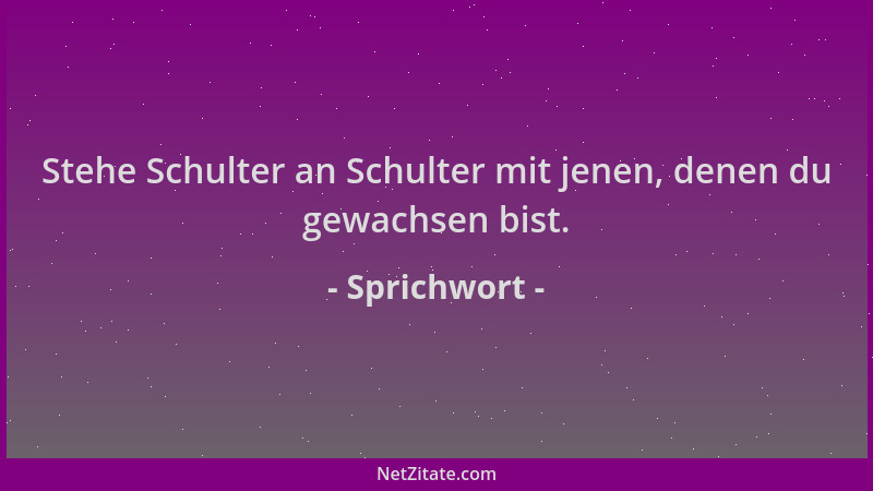 Sprichwort - Stehe Schulter an Schulter mit jenen, denen du gewachsen bist....