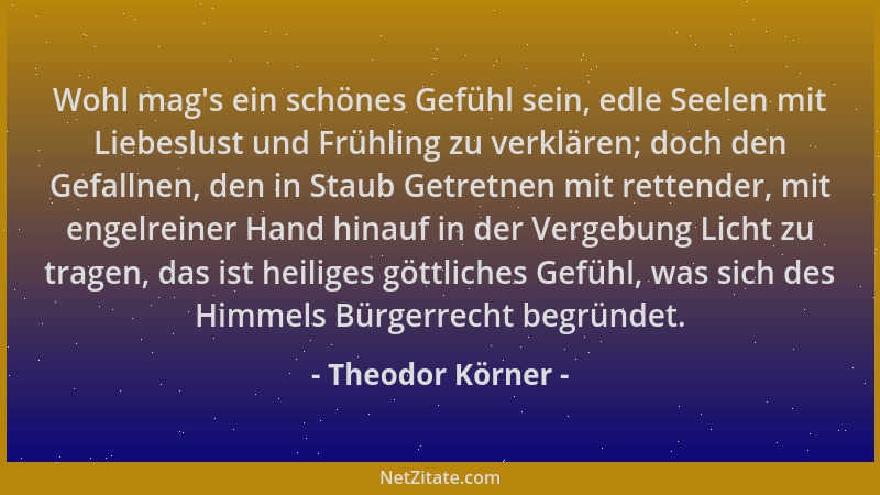 Theodor Körner - Wohl mag 's ein schönes Gefühl sein, edle Seelen mit Liebeslust und Frühling zu verklären; doch den Gefalln...