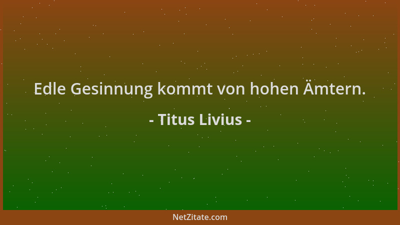 Titus Livius - Edle Gesinnung kommt von hohen Ämtern....