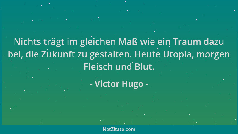 Victor Hugo - Nichts trägt im gleichen Maß wie ein Traum dazu bei, die Zukunft zu gestalten. Heute Utopia, morgen Fleisch u...