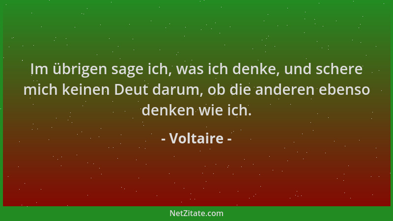 Voltaire - Im übrigen sage ich, was ich denke, und schere mich keinen Deut darum, ob die anderen ebenso denken wie ich....