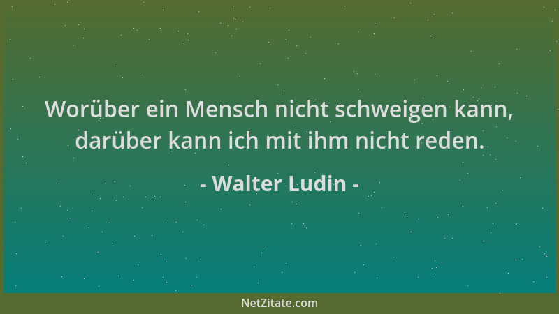 Walter Ludin - Worüber ein Mensch nicht schweigen kann, darüber kann ich mit ihm nicht reden....