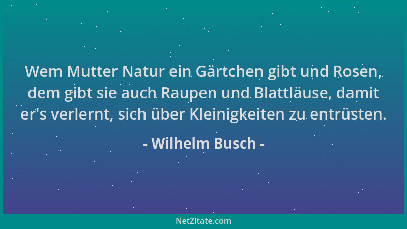 Wilhelm Busch - Wem Mutter Natur ein Gärtchen gibt und Rosen, dem gibt sie auch Raupen und Blattläuse, damit er 's verlernt,...