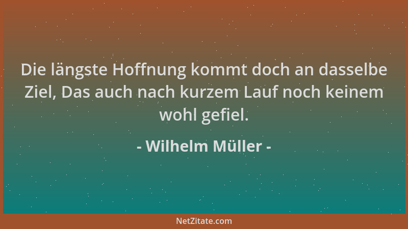 Wilhelm Müller - Die längste Hoffnung kommt doch an dasselbe Ziel, Das auch nach kurzem Lauf noch keinem wohl gefiel....