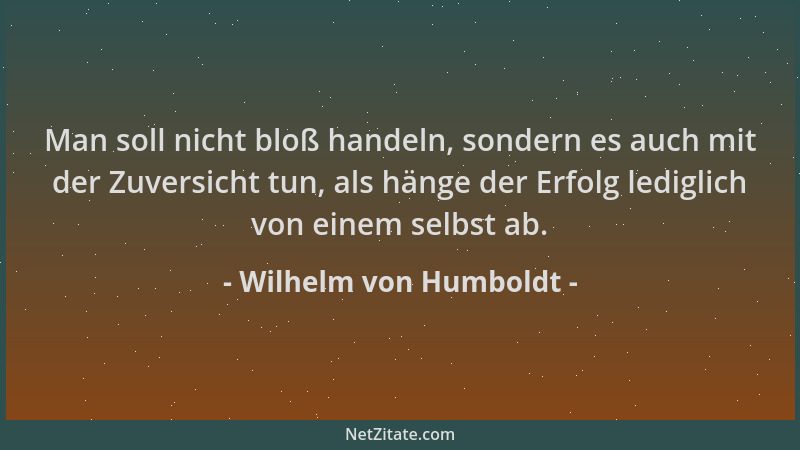 Wilhelm von Humboldt - Man soll nicht bloß handeln, sondern es auch mit der Zuversicht tun, als hänge der Erfolg lediglich...
