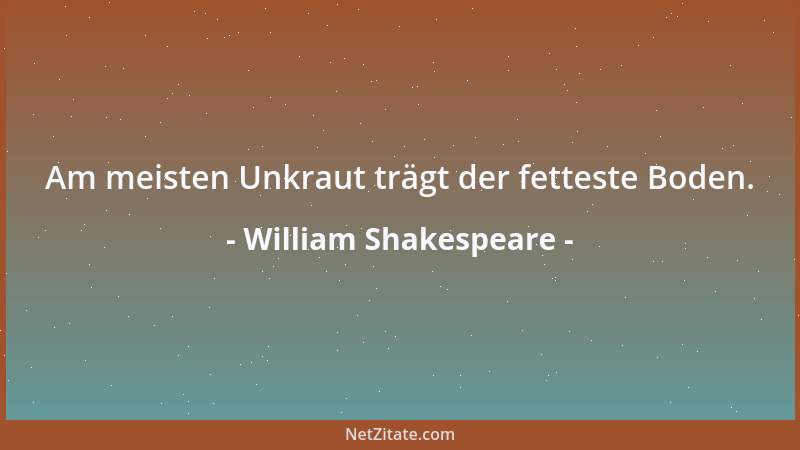 William Shakespeare - Am meisten Unkraut trägt der fetteste Boden....