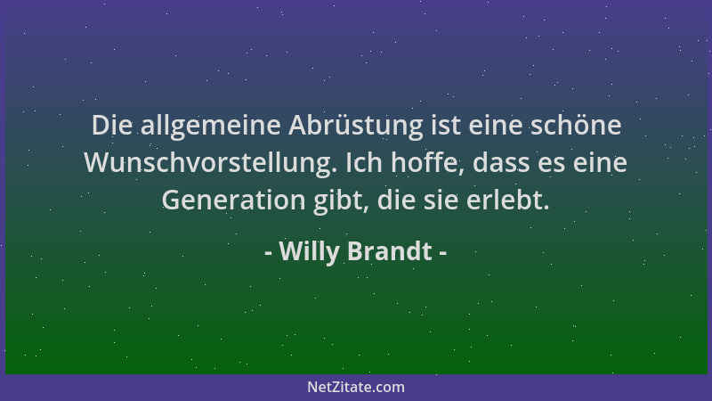 Willy Brandt - Die allgemeine Abrüstung ist eine schöne Wunschvorstellung. Ich hoffe, dass es eine Generation gibt, die sie...