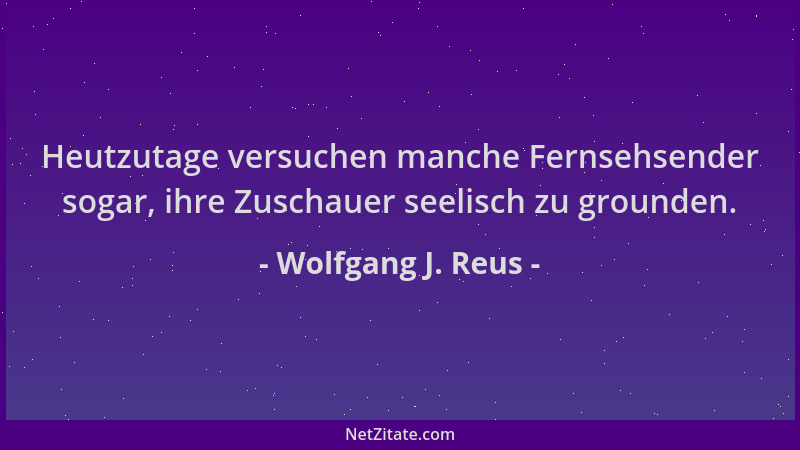 Wolfgang J. Reus - Heutzutage versuchen manche Fernsehsender sogar, ihre Zuschauer seelisch zu grounden....