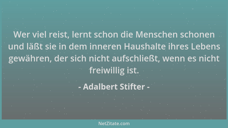 Adalbert Stifter - Wer viel reist, lernt schon die Menschen schonen und läßt sie in dem inneren Haushalte ihres Lebens gewä...