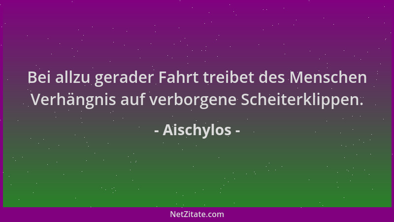Aischylos - Bei allzu gerader Fahrt treibet des Menschen Verhängnis auf verborgene Scheiterklippen....
