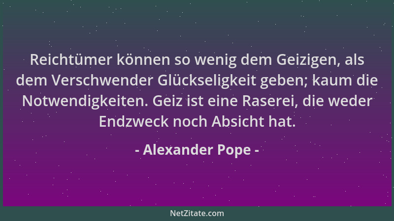 Alexander Pope - Reichtümer können so wenig dem Geizigen, als dem Verschwender Glückseligkeit geben; kaum die Notwendigkeit...