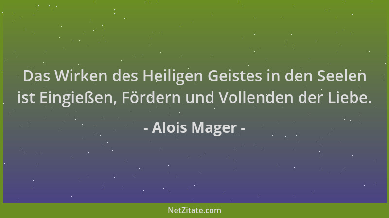 Alois Mager - Das Wirken des Heiligen Geistes in den Seelen ist Eingießen, Fördern und Vollenden der Liebe....