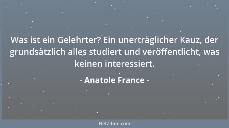 Anatole France - Was ist ein Gelehrter? Ein unerträglicher Kauz, der grundsätzlich alles studiert und veröffentlicht, was k...