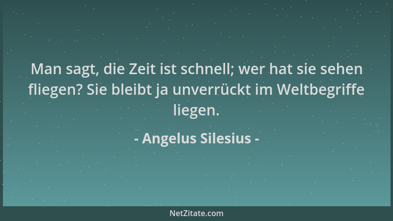 Angelus Silesius - Man sagt, die Zeit ist schnell; wer hat sie sehen fliegen? Sie bleibt ja unverrückt im Weltbegriffe lieg...