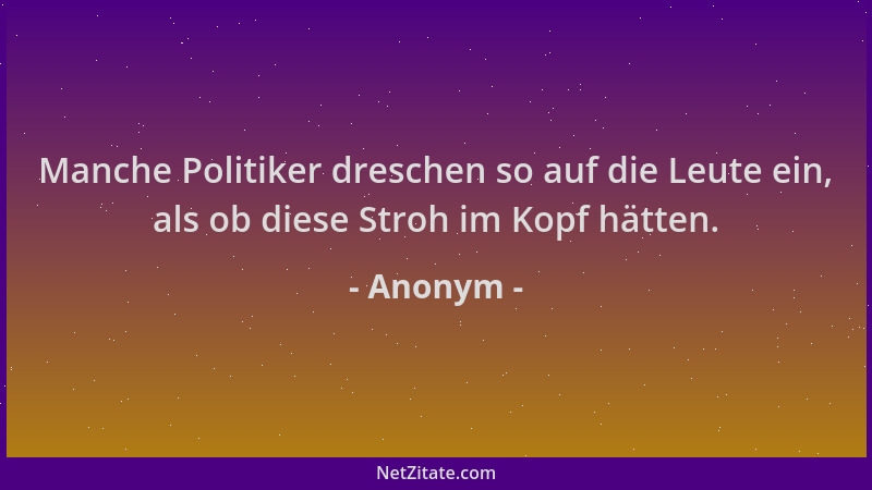 Anonym - Manche Politiker dreschen so auf die Leute ein, als ob diese Stroh im Kopf hätten....