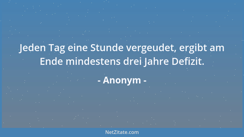 Anonym - Jeden Tag eine Stunde vergeudet, ergibt am Ende mindestens drei Jahre Defizit....