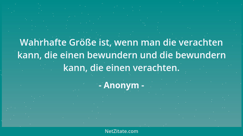 Anonym - Wahrhafte Größe ist, wenn man die verachten kann, die einen bewundern und die bewundern kann, die einen verachten....