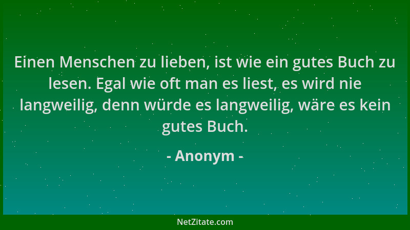 Anonym - Einen Menschen zu lieben, ist wie ein gutes Buch zu lesen. Egal wie oft man es liest, es wird nie langweilig, denn...