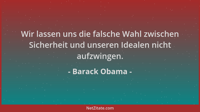Barack Obama - Wir lassen uns die falsche Wahl zwischen Sicherheit und unseren Idealen nicht aufzwingen....