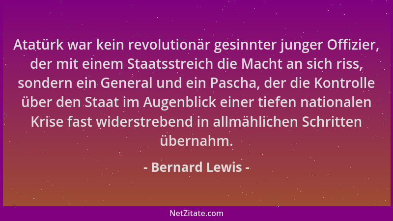 Bernard Lewis - Atatürk war kein revolutionär gesinnter junger Offizier, der mit einem Staatsstreich die Macht an sich riss...
