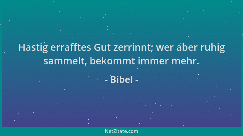 Bibel - Hastig errafftes Gut zerrinnt; wer aber ruhig sammelt, bekommt immer mehr....