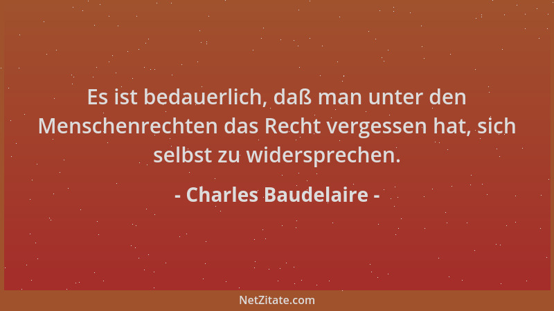Charles Baudelaire - Es ist bedauerlich, daß man unter den Menschenrechten das Recht vergessen hat, sich selbst zu widerspr...
