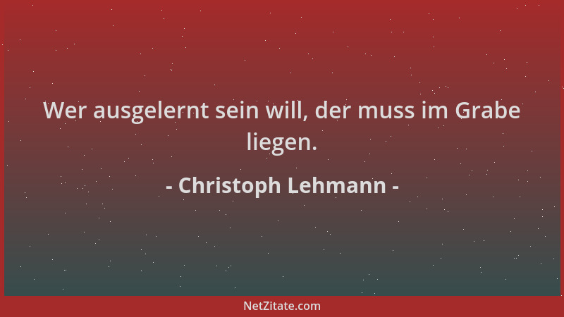 Christoph Lehmann - Wer ausgelernt sein will, der muss im Grabe liegen....
