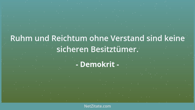 Demokrit - Ruhm und Reichtum ohne Verstand sind keine sicheren Besitztümer....
