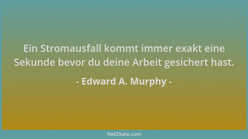 Edward A. Murphy - Ein Stromausfall kommt immer exakt eine Sekunde bevor du deine Arbeit gesichert hast....