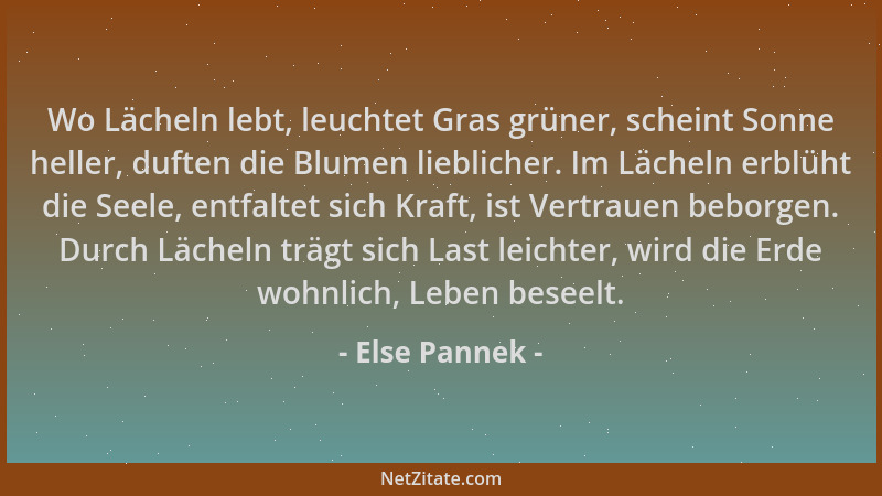 Else Pannek - Wo Lächeln lebt, leuchtet Gras grüner, scheint Sonne heller, duften die Blumen lieblicher. Im Lächeln erblüht...