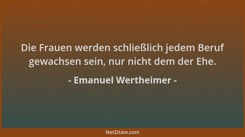 Emanuel Wertheimer - Die Frauen werden schließlich jedem Beruf gewachsen sein, nur nicht dem der Ehe....