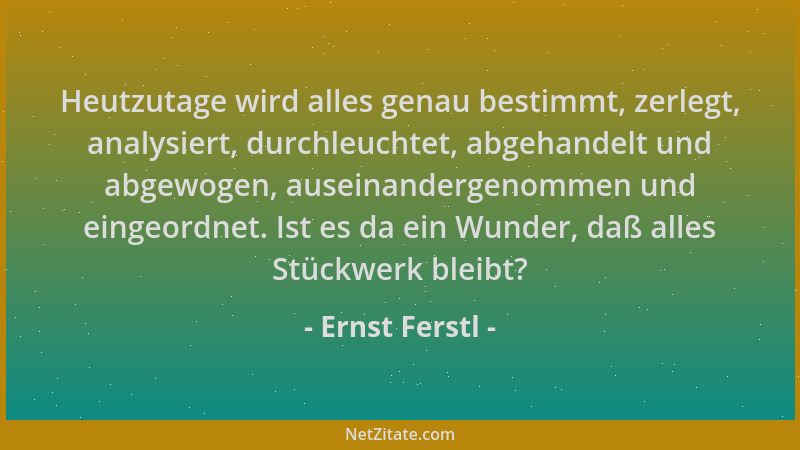 Ernst Ferstl - Heutzutage wird alles genau bestimmt, zerlegt, analysiert, durchleuchtet, abgehandelt und abgewogen, auseina...
