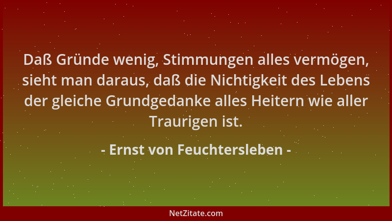 Ernst von Feuchtersleben - Daß Gründe wenig, Stimmungen alles vermögen, sieht man daraus, daß die Nichtigkeit des Lebens de...