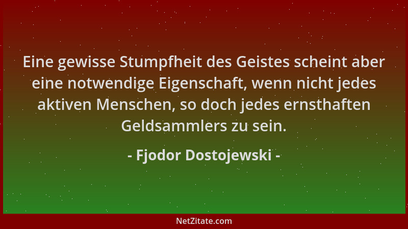 Fjodor Dostojewski - Eine gewisse Stumpfheit des Geistes scheint aber eine notwendige Eigenschaft, wenn nicht jedes aktiven...