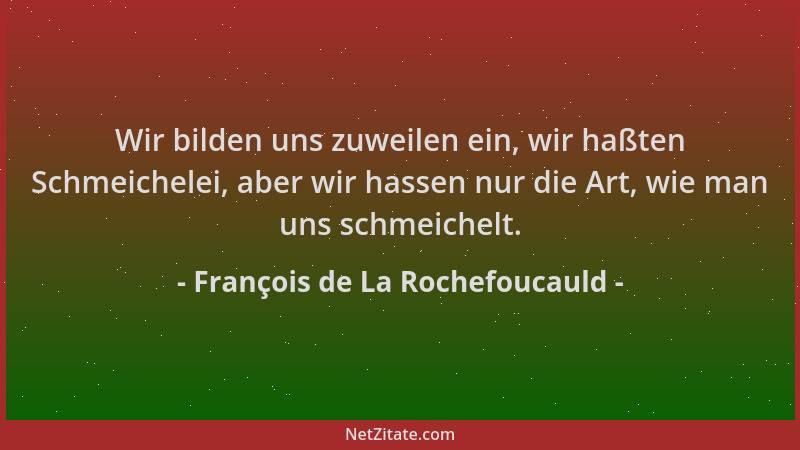 François de La Rochefoucauld - Wir bilden uns zuweilen ein, wir haßten Schmeichelei, aber wir hassen nur die Art, wie man u...