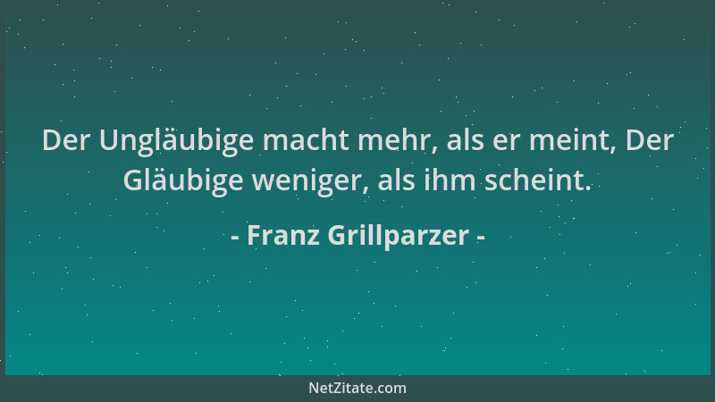 Franz Grillparzer - Der Ungläubige macht mehr, als er meint, Der Gläubige weniger, als ihm scheint....