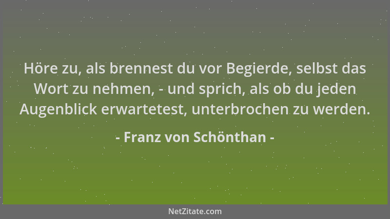 Franz von Schönthan - Höre zu, als brennest du vor Begierde, selbst das Wort zu nehmen, - und sprich, als ob du jeden Augen...