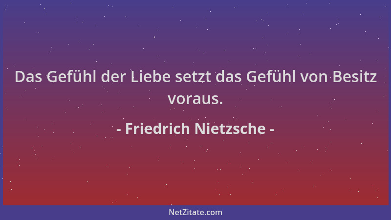 Friedrich Nietzsche - Das Gefühl der Liebe setzt das Gefühl von Besitz voraus....
