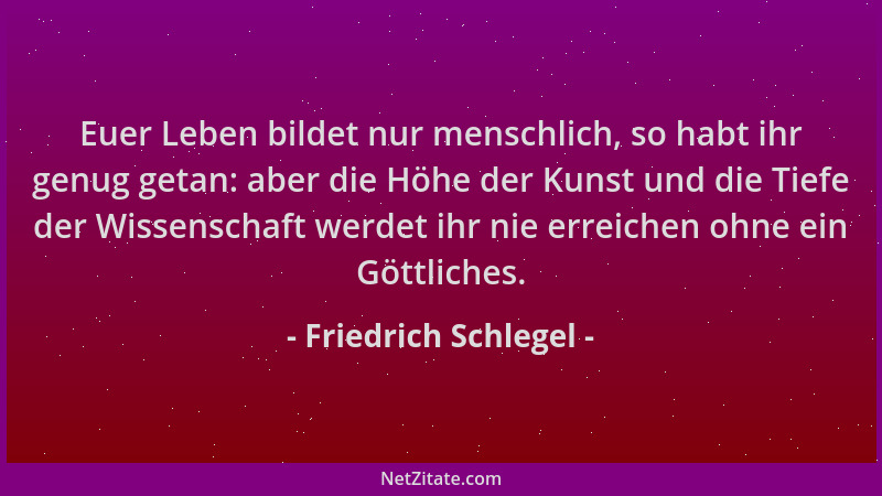 Friedrich Schlegel - Euer Leben bildet nur menschlich, so habt ihr genug getan: aber die Höhe der Kunst und die Tiefe der W...