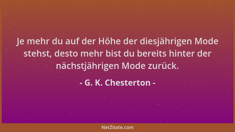 G. K. Chesterton - Je mehr du auf der Höhe der diesjährigen Mode stehst, desto mehr bist du bereits hinter der nächstjährig...