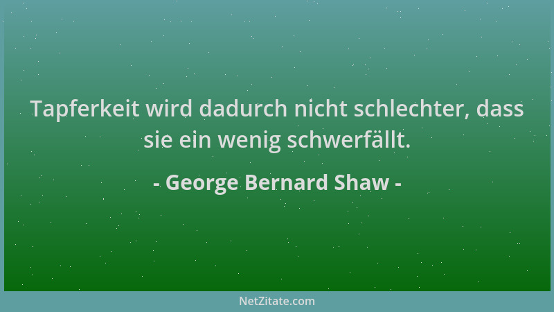 George Bernard Shaw - Tapferkeit wird dadurch nicht schlechter, dass sie ein wenig schwerfällt....