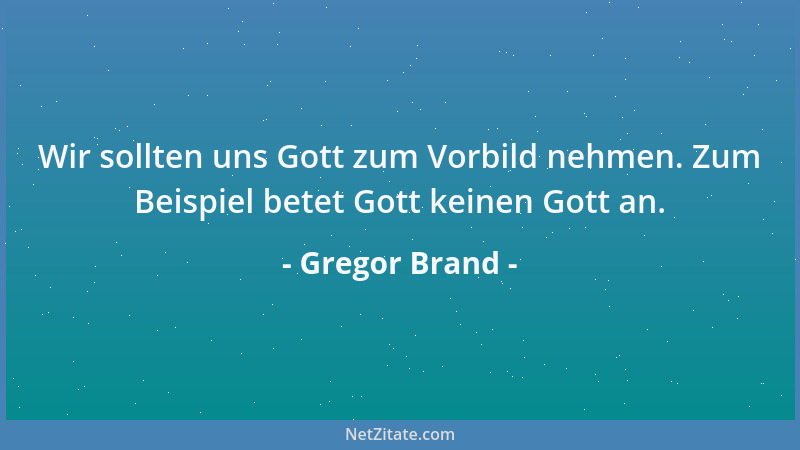 Gregor Brand - Wir sollten uns Gott zum Vorbild nehmen. Zum Beispiel betet Gott keinen Gott an....