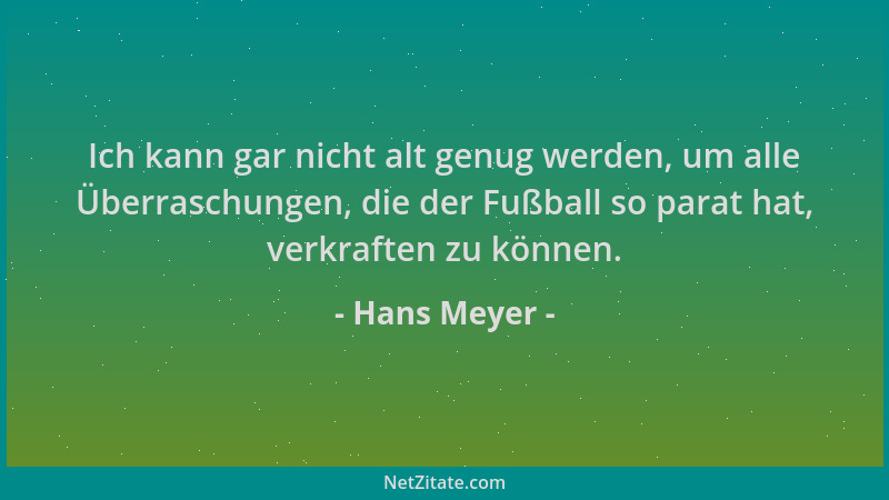 Hans Meyer - Ich kann gar nicht alt genug werden, um alle Überraschungen, die der Fußball so parat hat, verkraften zu könne...