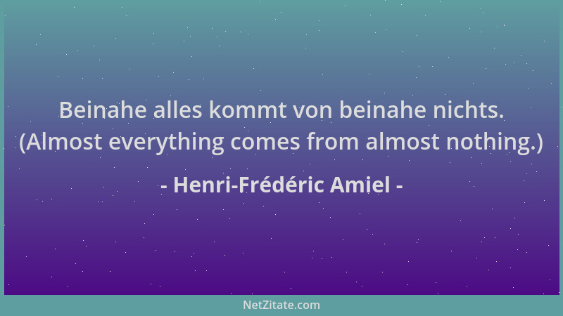 Henri-Frédéric Amiel - Beinahe alles kommt von beinahe nichts. (Almost everything comes from almost nothing.)...
