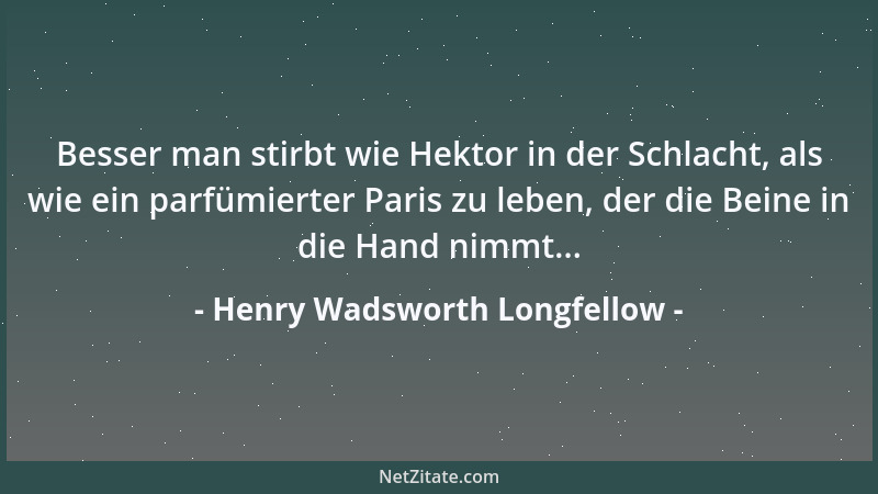 Henry Wadsworth Longfellow - Besser man stirbt wie Hektor in der Schlacht, als wie ein parfümierter Paris zu leben, der die...
