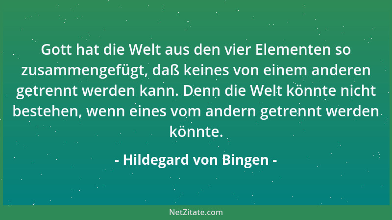 Hildegard von Bingen - Gott hat die Welt aus den vier Elementen so zusammengefügt, daß keines von einem anderen getrennt we...