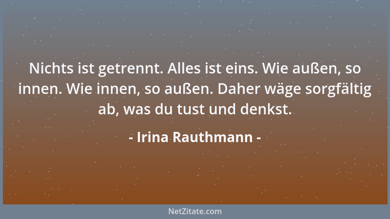 Irina Rauthmann - Nichts ist getrennt. Alles ist eins. Wie außen, so innen. Wie innen, so außen. Daher wäge sorgfältig ab,...