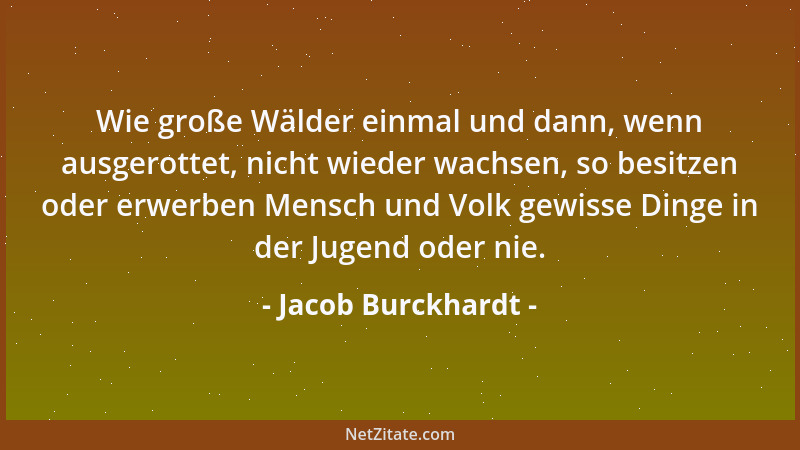 Jacob Burckhardt - Wie große Wälder einmal und dann, wenn ausgerottet, nicht wieder wachsen, so besitzen oder erwerben Mens...