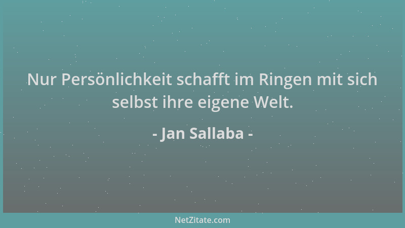 Jan Sallaba - Nur Persönlichkeit schafft im Ringen mit sich selbst ihre eigene Welt....
