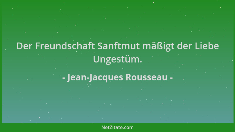 Jean-Jacques Rousseau - Der Freundschaft Sanftmut mäßigt der Liebe Ungestüm....